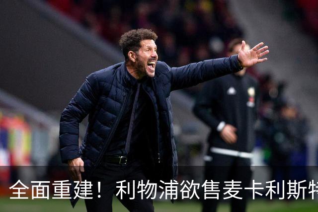 全面重建！利物浦欲售麦卡利斯特，今夏将签2前锋，巴黎飞翼在列